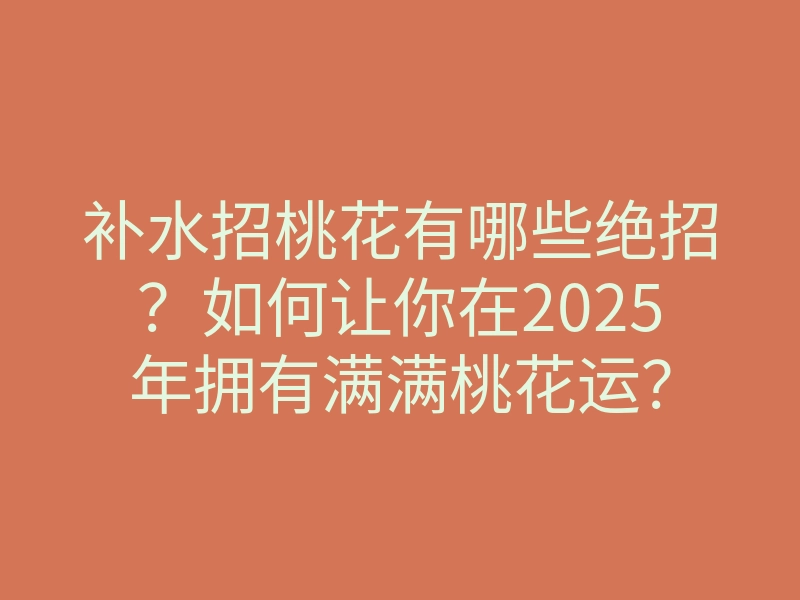 补水招桃花有哪些绝招?如何让你在2025年拥有满满桃花运?