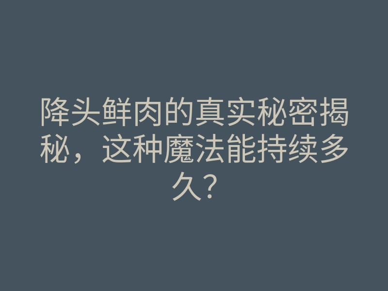 降头鲜肉的真实秘密揭秘,这种魔法能持续多久?