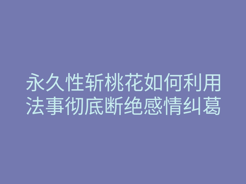 永久性斩桃花如何利用法事彻底断绝感情纠葛