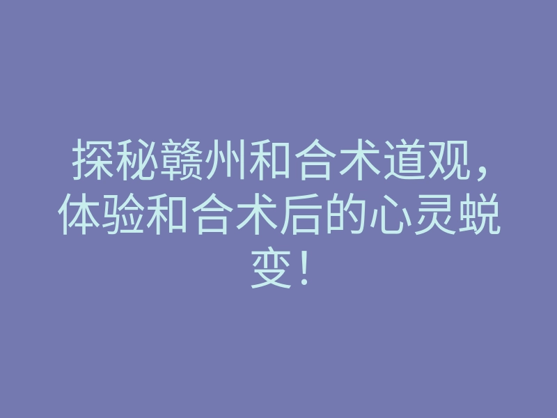 探秘赣州和合术道观,体验和合术后的心灵蜕变!