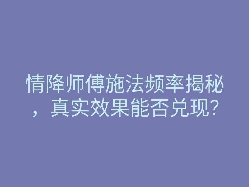 情降师傅施法频率揭秘，真实效果能否兑现？
