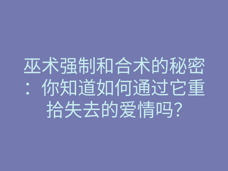 巫术强制和合术的秘密：你知道如何通过它重拾失去的爱情吗？