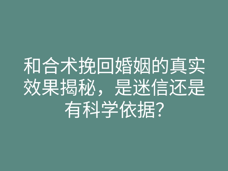 和合术挽回婚姻的真实效果揭秘,是迷信还是有科学依据?