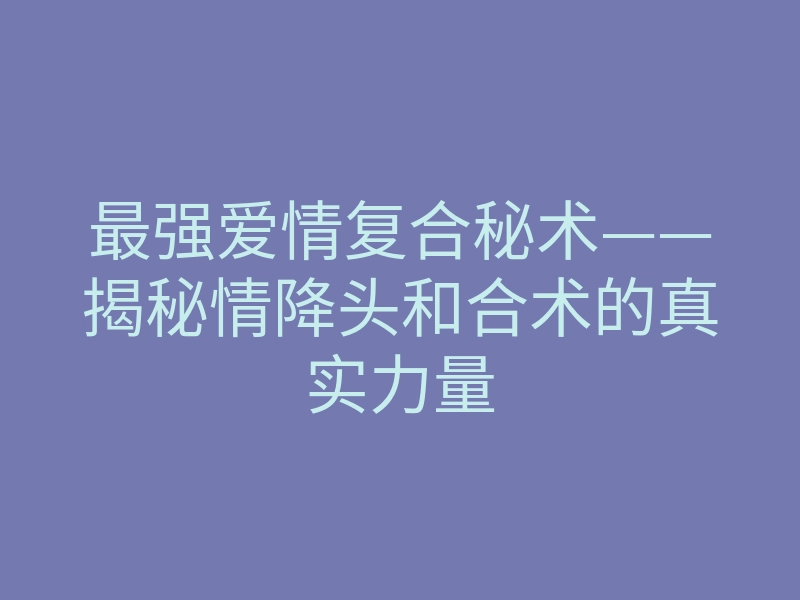最强爱情复合秘术——揭秘情降头和合术的真实力量