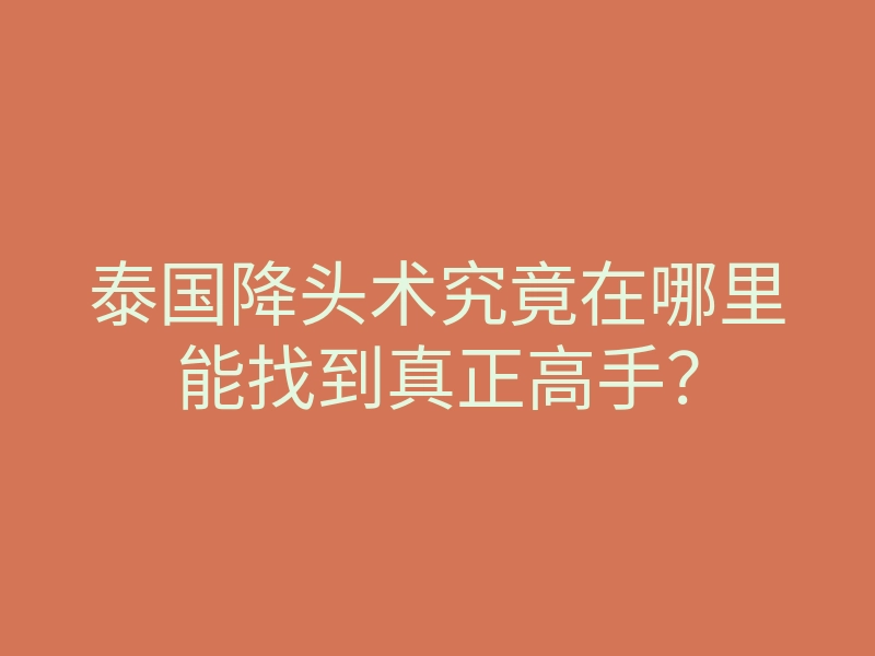 泰国降头术究竟在哪里能找到真正高手?