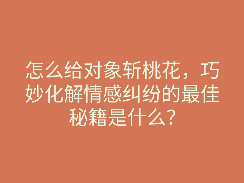 怎么给对象斩桃花,巧妙化解情感纠纷的最佳秘籍是什么?