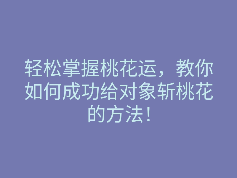 轻松掌握桃花运,教你如何成功给对象斩桃花的方法!
