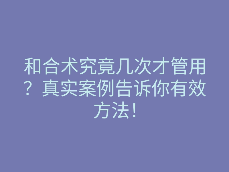 和合术究竟几次才管用?真实案例告诉你有效方法!