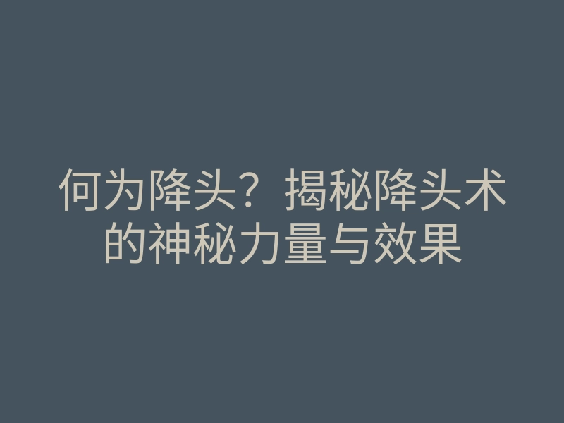 何为降头?揭秘降头术的神秘力量与效果