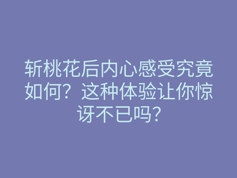 斩桃花后内心感受究竟如何?这种体验让你惊讶不已吗?