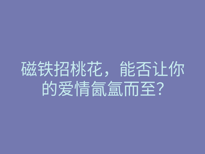 磁铁招桃花,能否让你的爱情氤氲而至?