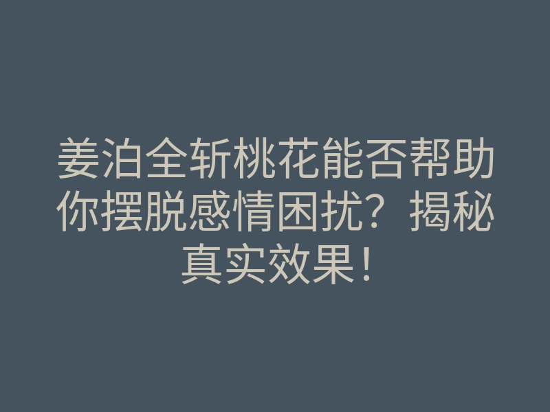 姜泊全斩桃花能否帮助你摆脱感情困扰?揭秘真实效果!