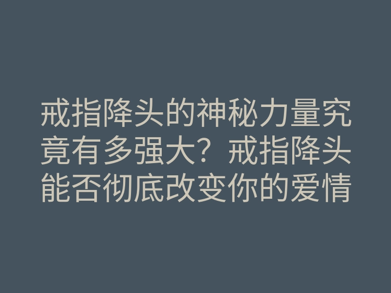 戒指降头的神秘力量究竟有多强大?戒指降头能否彻底改变你的爱情运