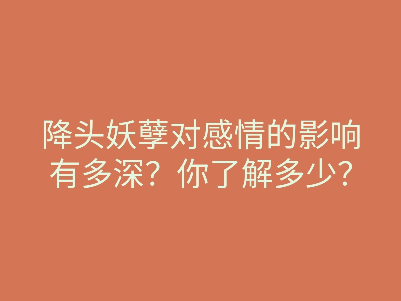 降头妖孽对感情的影响有多深？你了解多少？