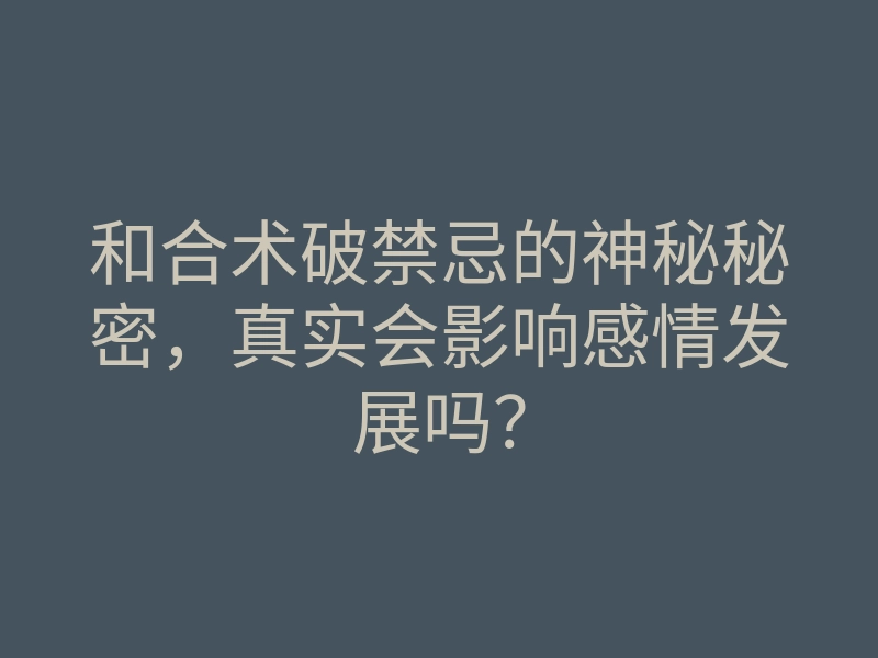 和合术破禁忌的神秘秘密,真实会影响感情发展吗?