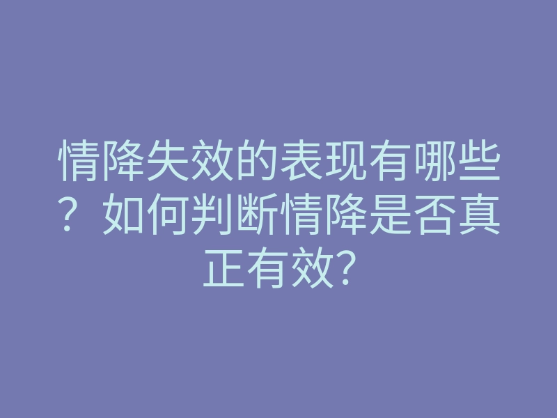 情降失效的表现有哪些?如何判断情降是否真正有效?