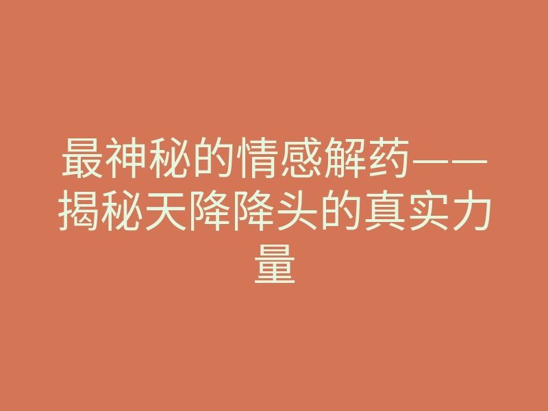 最神秘的情感解药——揭秘天降降头的真实力量