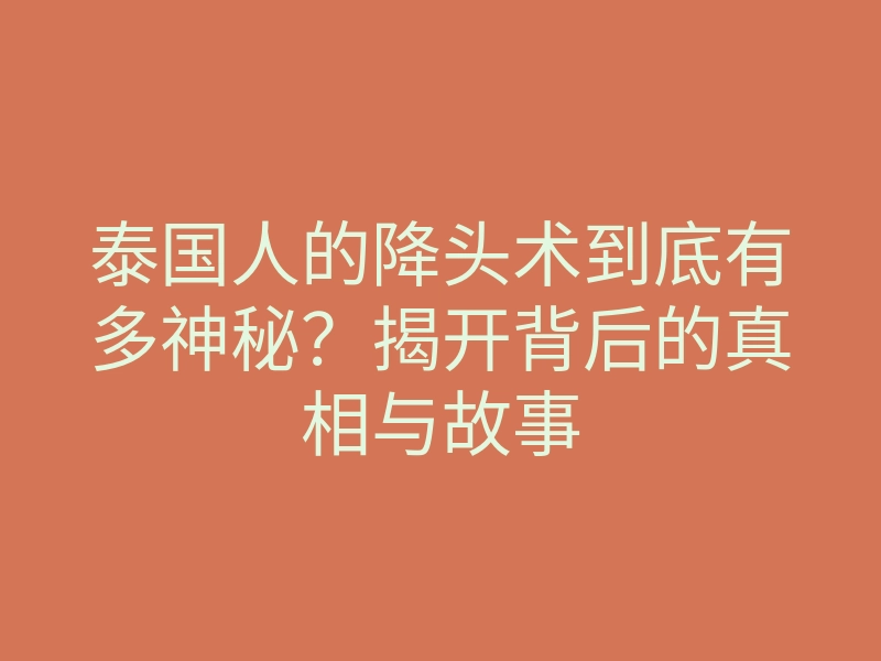 泰国人的降头术到底有多神秘?揭开背后的真相与故事
