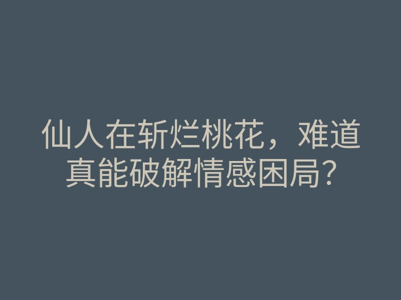 仙人在斩烂桃花,难道真能破解情感困局?