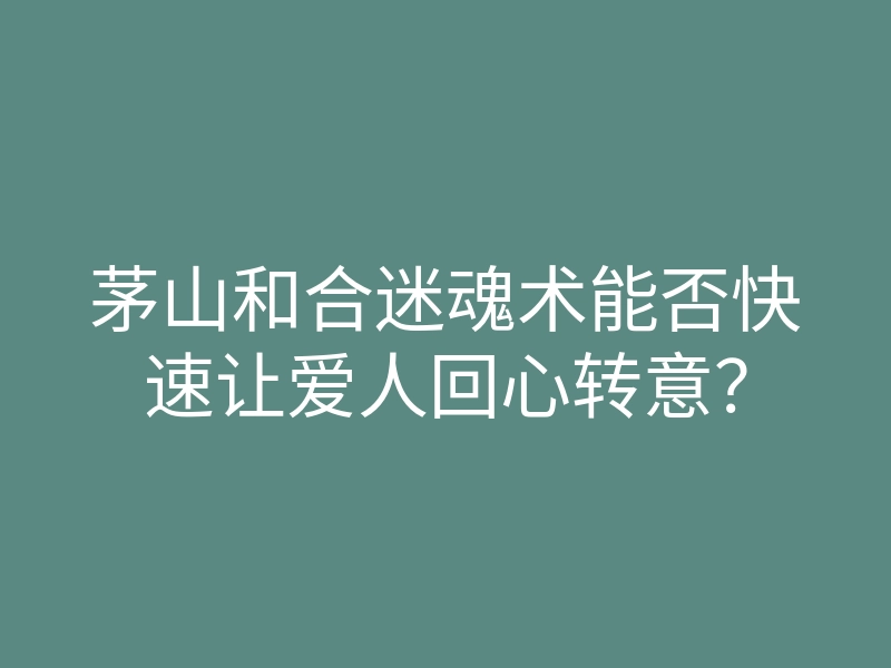 茅山和合迷魂术能否快速让爱人回心转意?