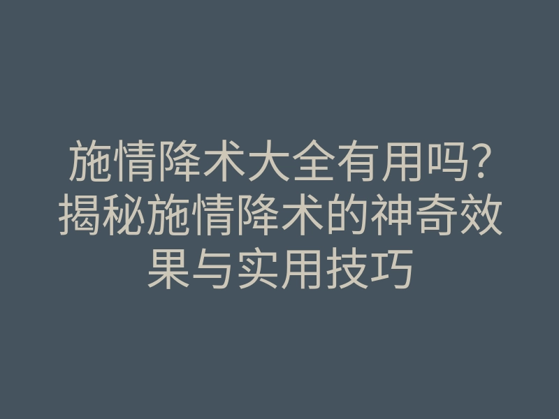 施情降术大全有用吗?揭秘施情降术的神奇效果与实用技巧
