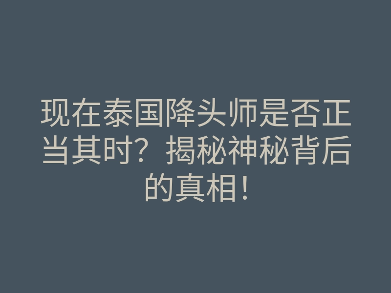 现在泰国降头师是否正当其时?揭秘神秘背后的真相!