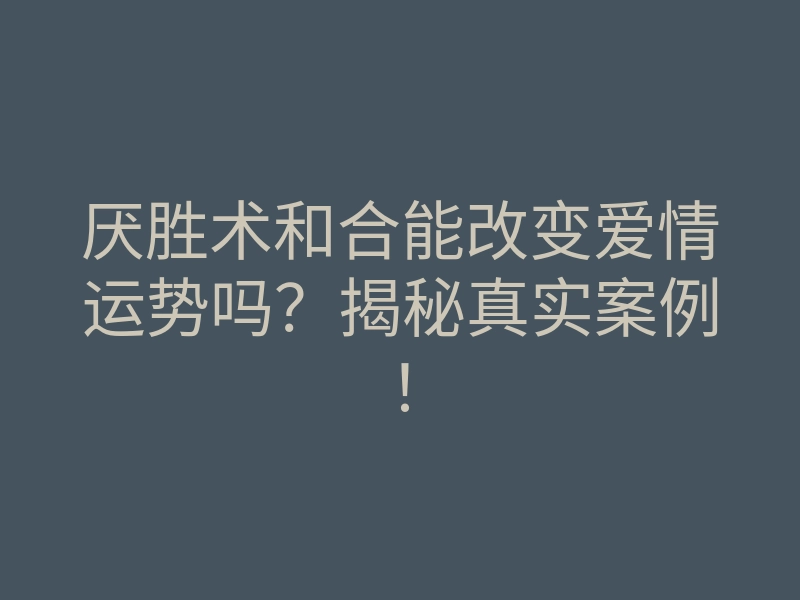 厌胜术和合能改变爱情运势吗?揭秘真实案例!
