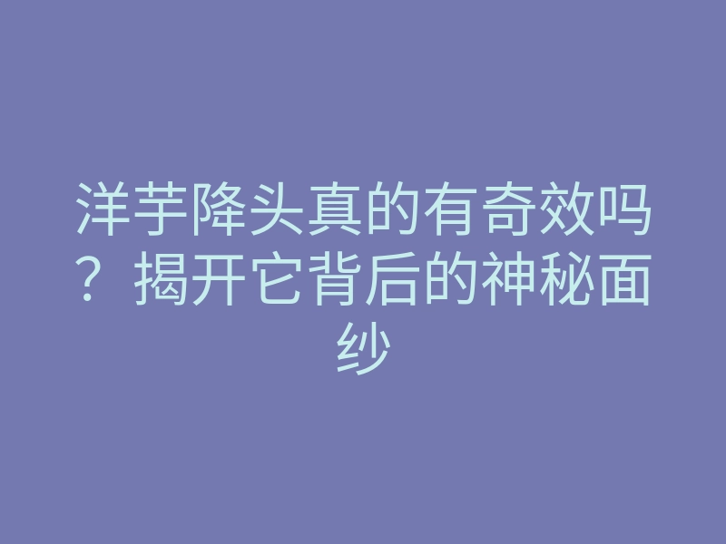 洋芋降头真的有奇效吗?揭开它背后的神秘面纱