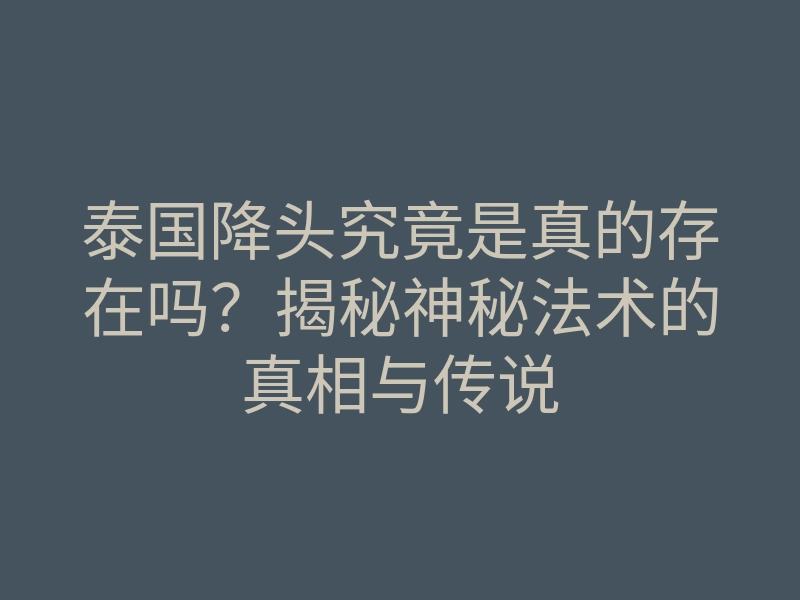 泰国降头究竟是真的存在吗?揭秘神秘法术的真相与传说