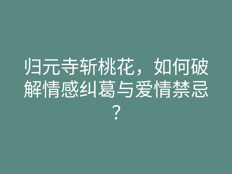 归元寺斩桃花，如何破解情感纠葛与爱情禁忌？