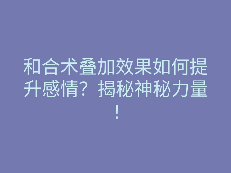 和合术叠加效果如何提升感情?揭秘神秘力量!