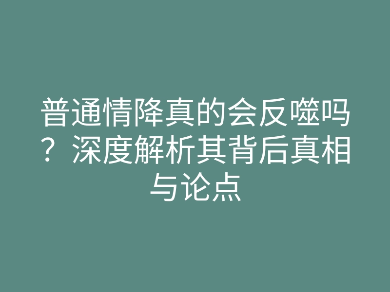 普通情降真的会反噬吗?深度解析其背后真相与论点