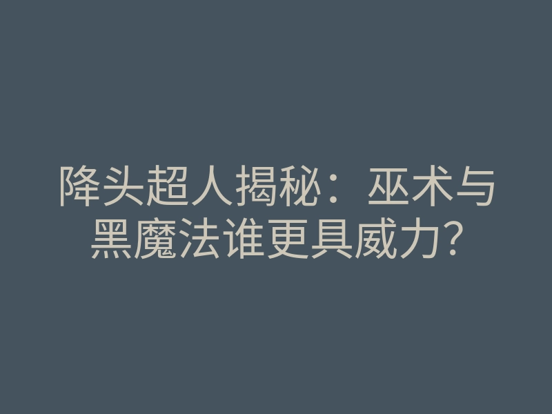 降头超人揭秘:巫术与黑魔法谁更具威力?
