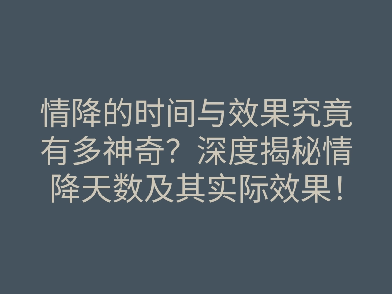 情降的时间与效果究竟有多神奇?深度揭秘情降天数及其实际效果!