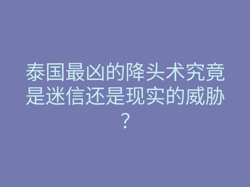 泰国最凶的降头术究竟是迷信还是现实的威胁?