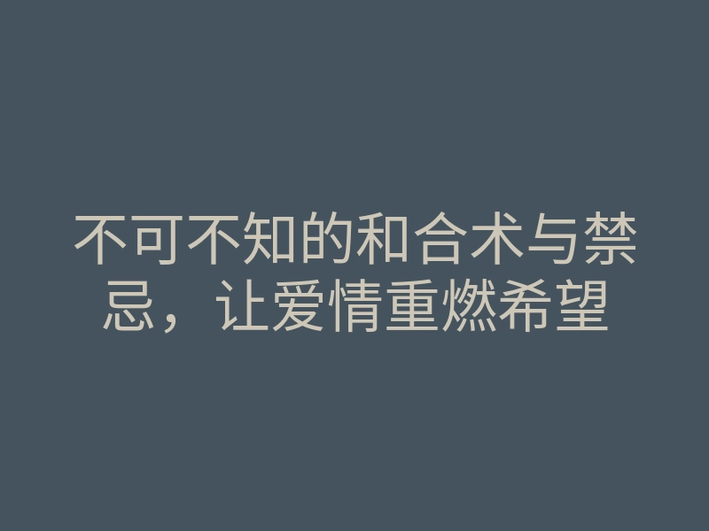 不可不知的和合术与禁忌,让爱情重燃希望
