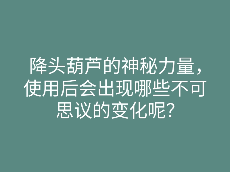 降头葫芦的神秘力量,使用后会出现哪些不可思议的变化呢?