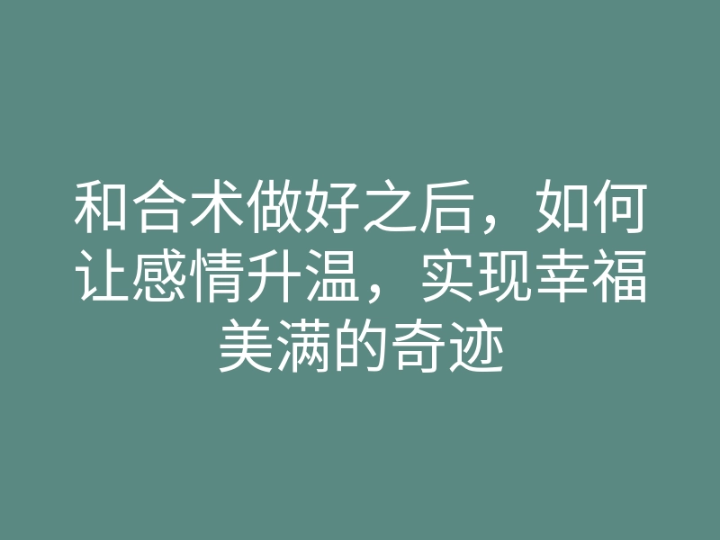 和合术做好之后,如何让感情升温,实现幸福美满的奇迹