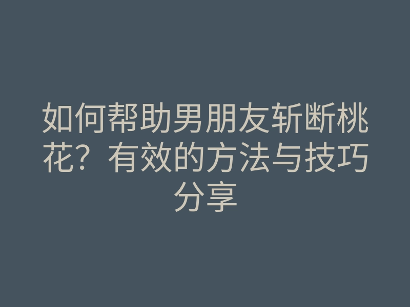 如何帮助男朋友斩断桃花?有效的方法与技巧分享