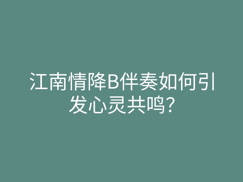 江南情降B伴奏如何引发心灵共鸣?