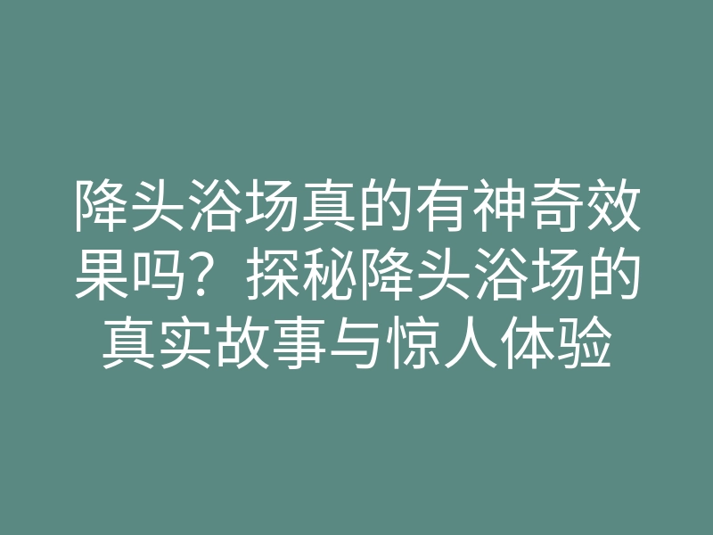 降头浴场真的有神奇效果吗?探秘降头浴场的真实故事与惊人体验