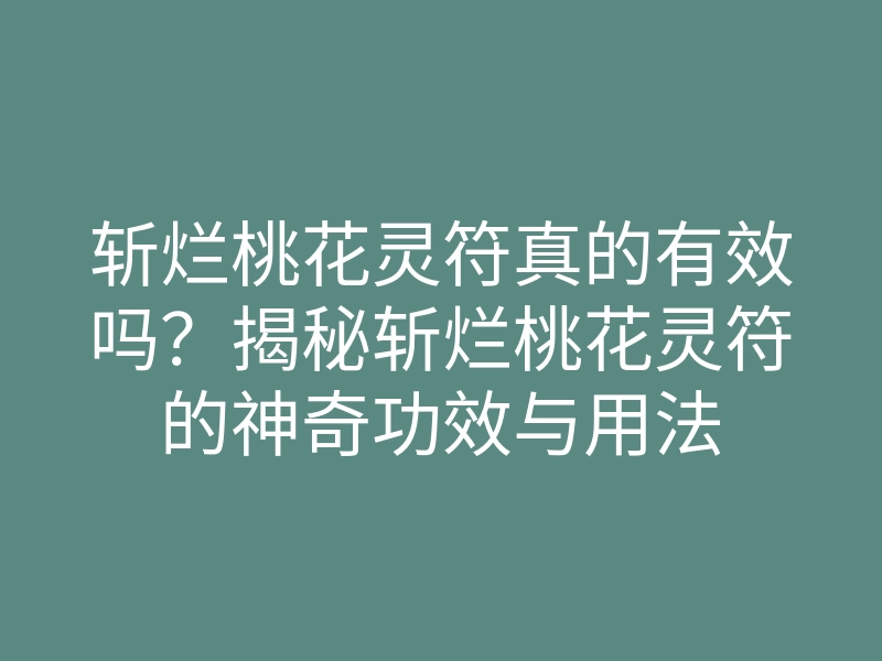 斩烂桃花灵符真的有效吗?揭秘斩烂桃花灵符的神奇功效与用法