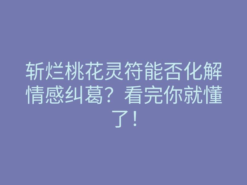 斩烂桃花灵符能否化解情感纠葛?看完你就懂了!