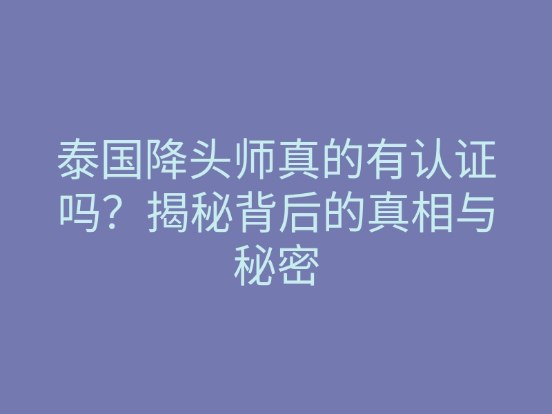 泰国降头师真的有认证吗?揭秘背后的真相与秘密
