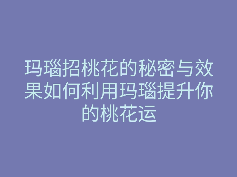 玛瑙招桃花的秘密与效果如何利用玛瑙提升你的桃花运