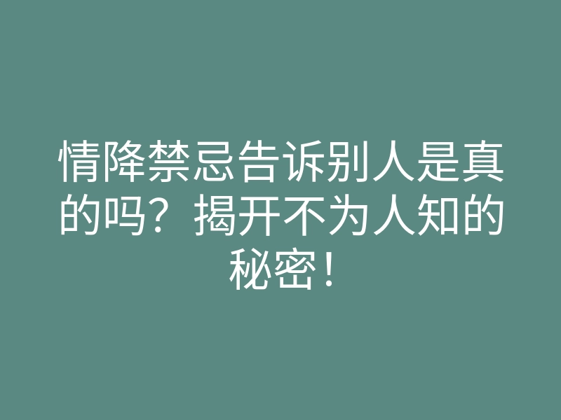 情降禁忌告诉别人是真的吗?揭开不为人知的秘密!