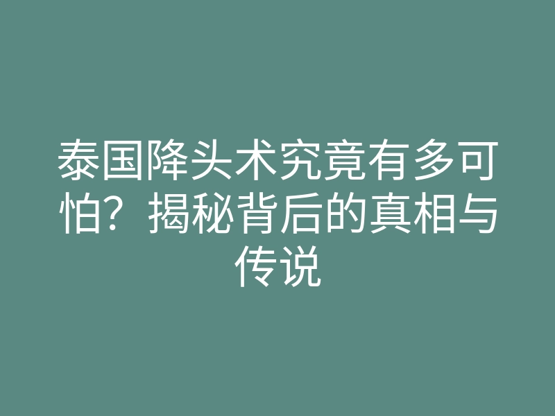 泰国降头术究竟有多可怕?揭秘背后的真相与传说