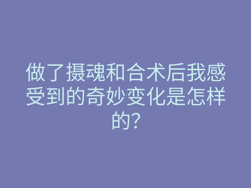 做了摄魂和合术后我感受到的奇妙变化是怎样的?