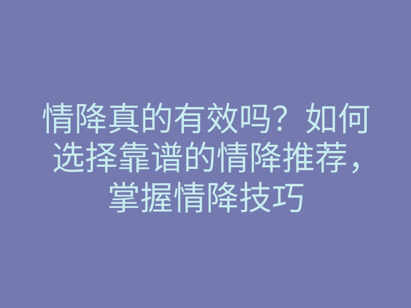 情降真的有效吗?如何选择靠谱的情降推荐,掌握情降技巧