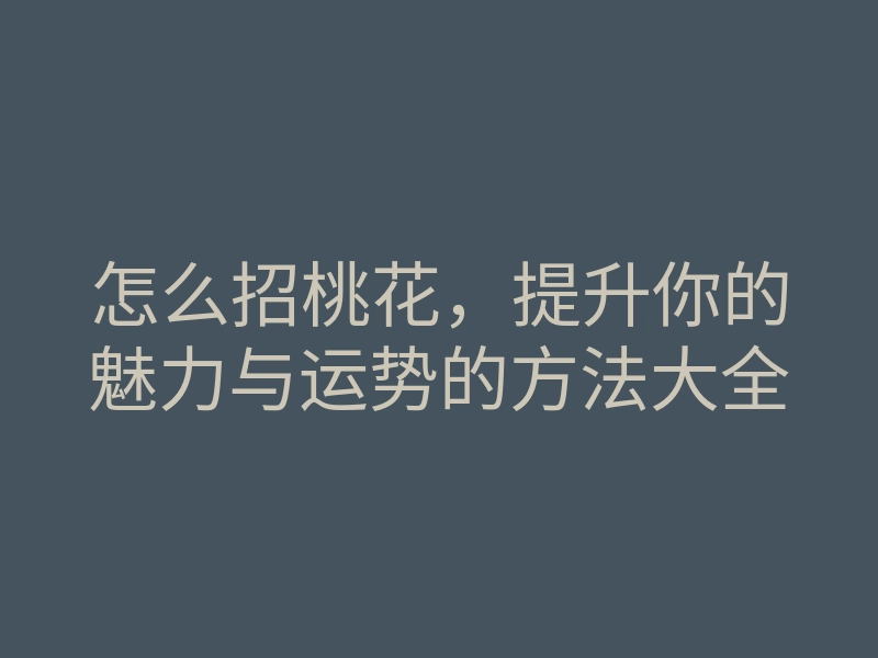 怎么招桃花,提升你的魅力与运势的方法大全